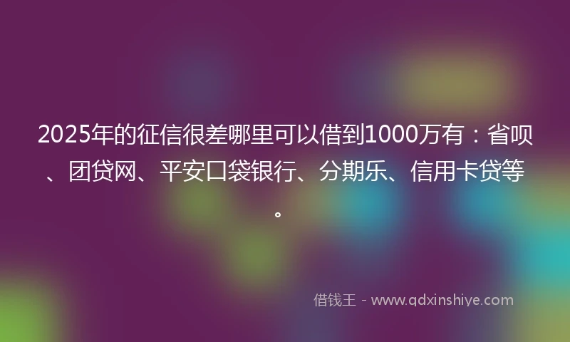 2025年的征信很差哪里可以借到1000万有：省呗、团贷网、平安口袋银行、分期乐、信用卡贷等。