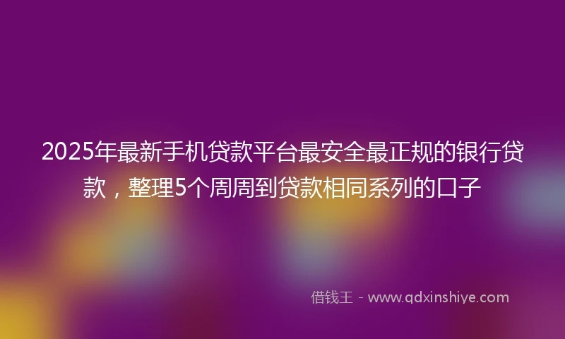2025年最新手机贷款平台最安全最正规的银行贷款，整理5个周周到贷款相同系列的口子