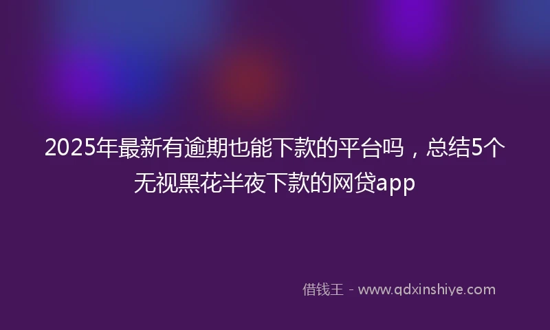 2025年最新有逾期也能下款的平台吗，总结5个无视黑花半夜下款的网贷app