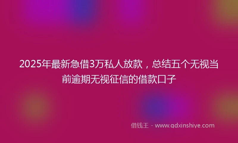 2025年最新急借3万私人放款，总结五个无视当前逾期无视征信的借款口子