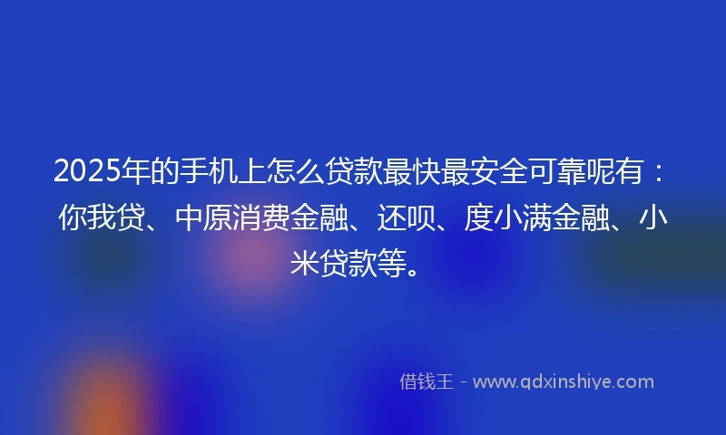 2025年的手机上怎么贷款最快最安全可靠呢有：你我贷、中原消费金融、还呗、度小满金融、小米贷款等。