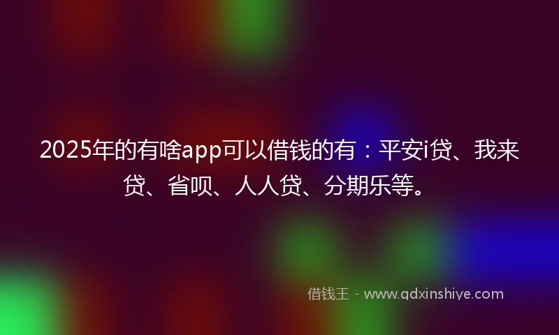 2025年的有啥app可以借钱的有：平安i贷、我来贷、省呗、人人贷、分期乐等。