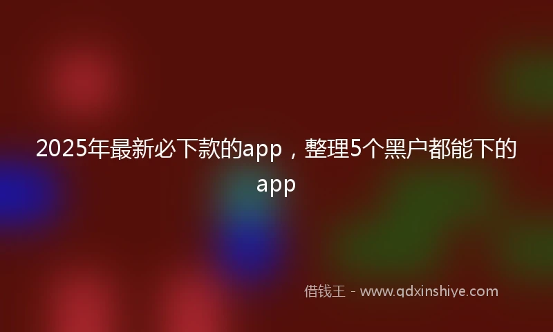 2025年最新必下款的app，整理5个黑户都能下的app