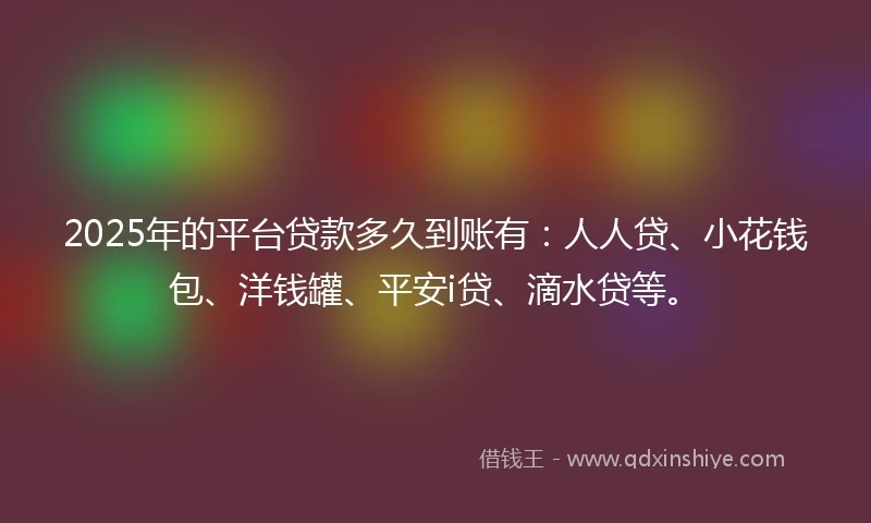 2025年的平台贷款多久到账有：人人贷、小花钱包、洋钱罐、平安i贷、滴水贷等。