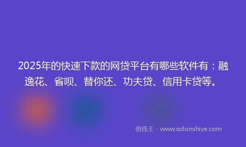 2025年的快速下款的网贷平台有哪些软件有：融逸花、省呗、替你还、功夫贷、信用卡贷等。