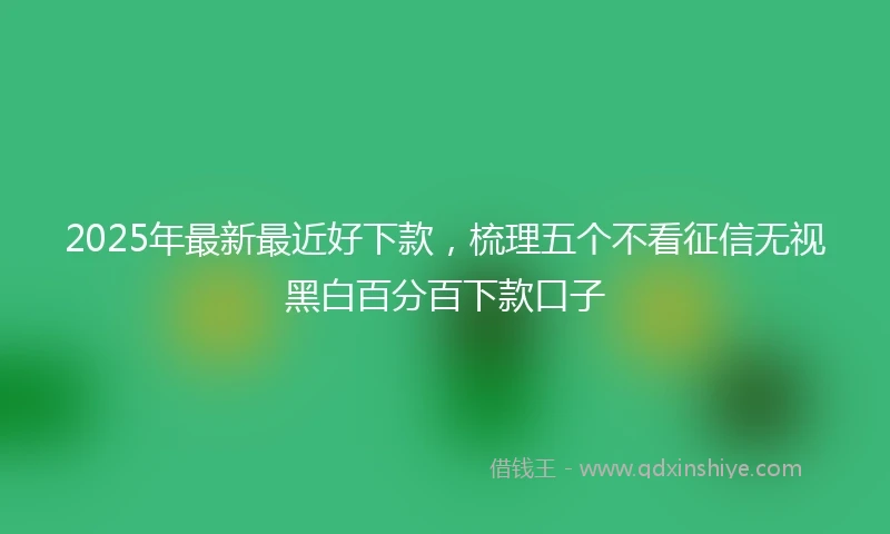 2025年最新最近好下款，梳理五个不看征信无视黑白百分百下款口子