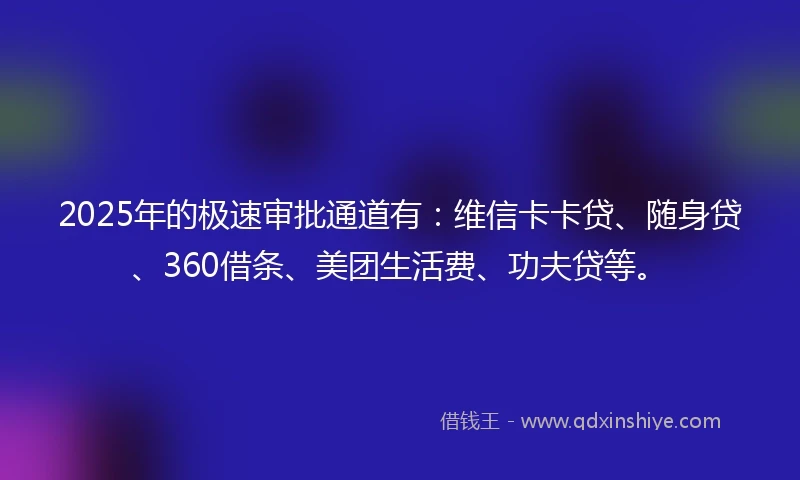 2025年的极速审批通道有：维信卡卡贷、随身贷、360借条、美团生活费、功夫贷等。