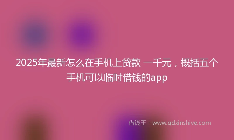 2025年最新怎么在手机上贷款 一千元，概括五个手机可以临时借钱的app