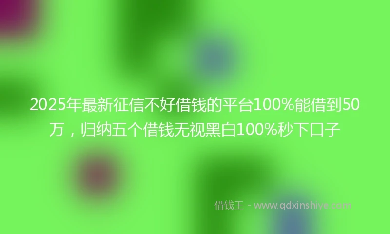 2025年最新征信不好借钱的平台100%能借到50万，归纳五个借钱无视黑白100%秒下口子