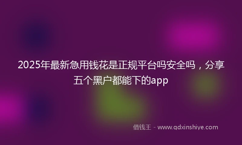 2025年最新急用钱花是正规平台吗安全吗，分享五个黑户都能下的app
