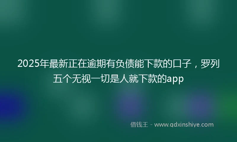 2025年最新正在逾期有负债能下款的口子，罗列五个无视一切是人就下款的app