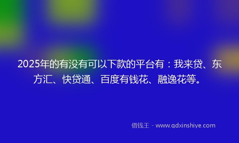 2025年的有没有可以下款的平台有：我来贷、东方汇、快贷通、百度有钱花、融逸花等。