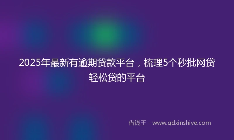 2025年最新有逾期贷款平台，梳理5个秒批网贷轻松贷的平台