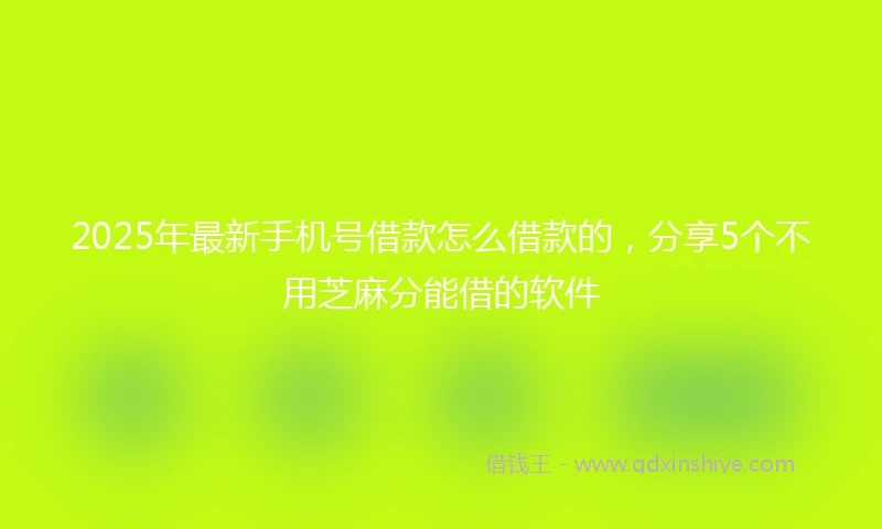 2025年最新手机号借款怎么借款的，分享5个不用芝麻分能借的软件