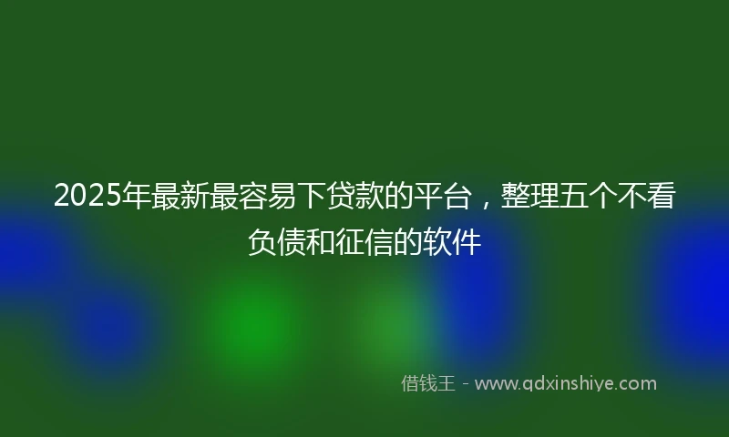 2025年最新最容易下贷款的平台，整理五个不看负债和征信的软件