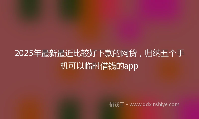 2025年最新最近比较好下款的网贷，归纳五个手机可以临时借钱的app