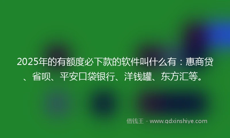 2025年的有额度必下款的软件叫什么有：惠商贷、省呗、平安口袋银行、洋钱罐、东方汇等。