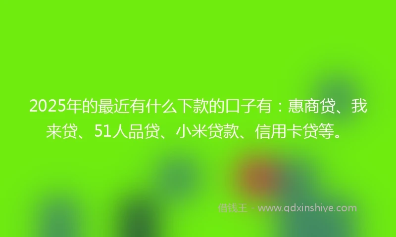 2025年的最近有什么下款的口子有：惠商贷、我来贷、51人品贷、小米贷款、信用卡贷等。