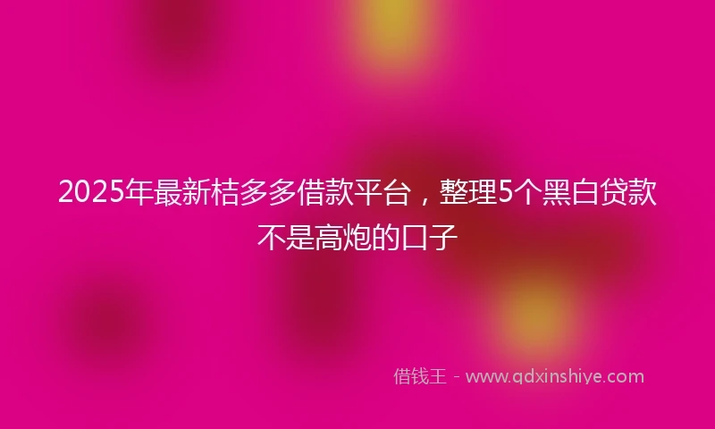 2025年最新桔多多借款平台，整理5个黑白贷款不是高炮的口子