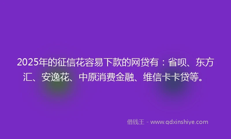 2025年的征信花容易下款的网贷有：省呗、东方汇、安逸花、中原消费金融、维信卡卡贷等。