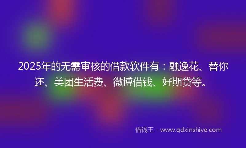 2025年的无需审核的借款软件有：融逸花、替你还、美团生活费、微博借钱、好期贷等。