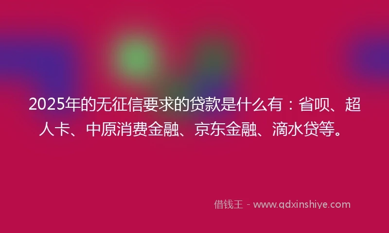 2025年的无征信要求的贷款是什么有：省呗、超人卡、中原消费金融、京东金融、滴水贷等。