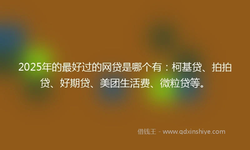2025年的最好过的网贷是哪个有：柯基贷、拍拍贷、好期贷、美团生活费、微粒贷等。