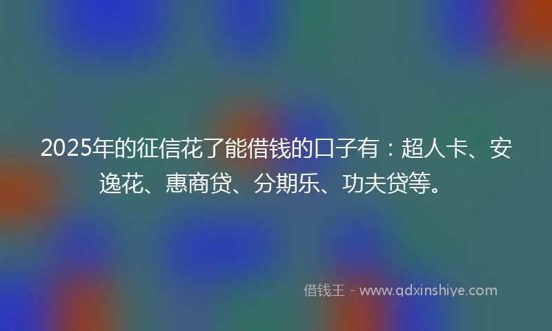 2025年的征信花了能借钱的口子有：超人卡、安逸花、惠商贷、分期乐、功夫贷等。