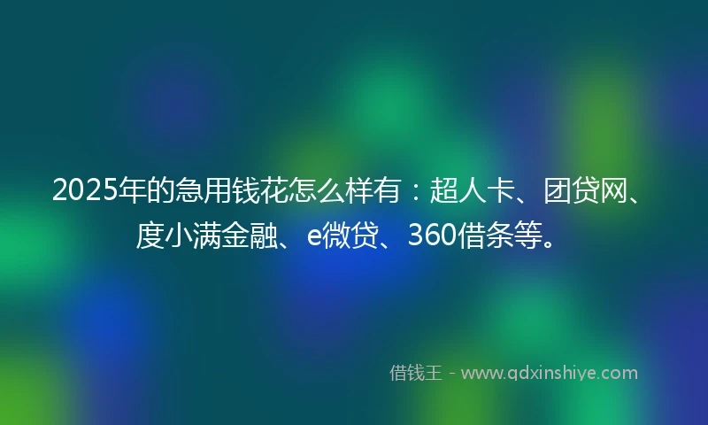 2025年的急用钱花怎么样有：超人卡、团贷网、度小满金融、e微贷、360借条等。