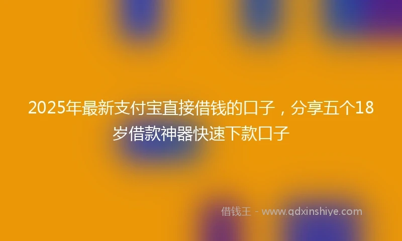 2025年最新支付宝直接借钱的口子，分享五个18岁借款神器快速下款口子