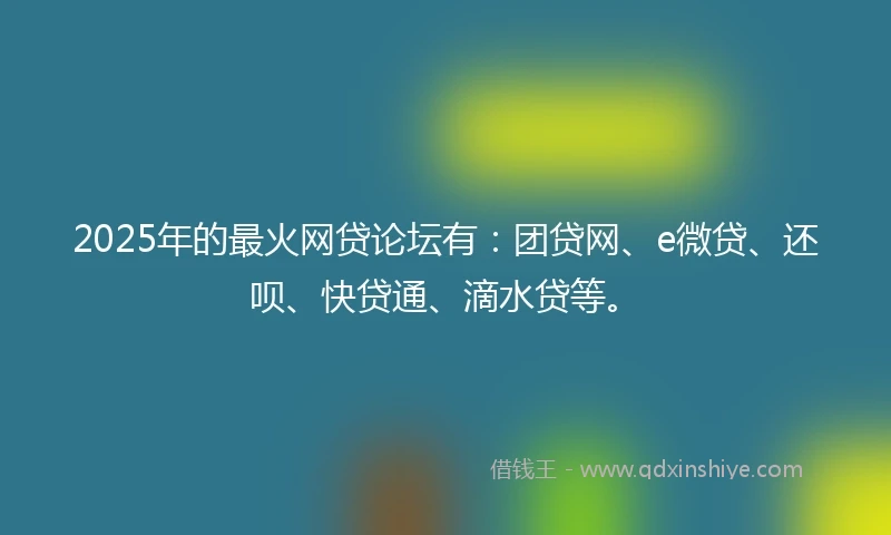 2025年的最火网贷论坛有：团贷网、e微贷、还呗、快贷通、滴水贷等。