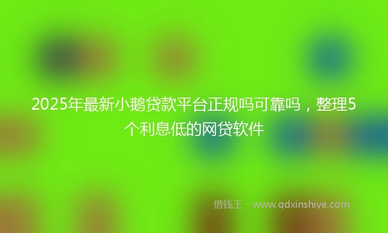 2025年最新小鹅贷款平台正规吗可靠吗，整理5个利息低的网贷软件