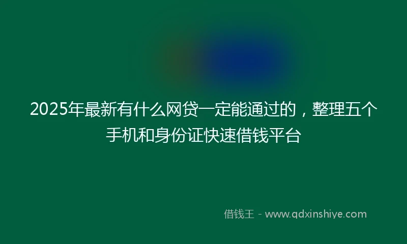 2025年最新有什么网贷一定能通过的，整理五个手机和身份证快速借钱平台