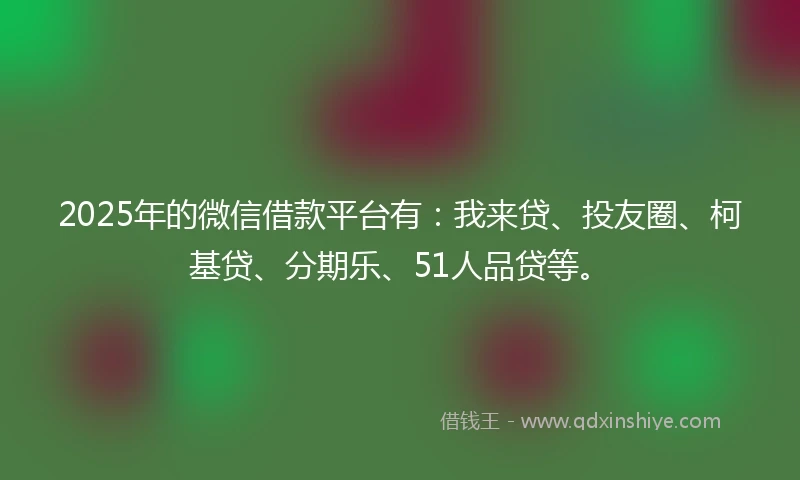2025年的微信借款平台有：我来贷、投友圈、柯基贷、分期乐、51人品贷等。