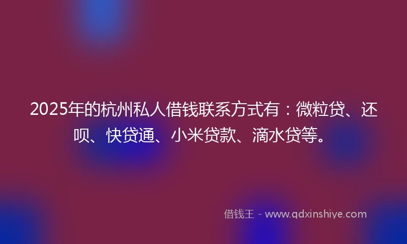 2025年的杭州私人借钱联系方式有：微粒贷、还呗、快贷通、小米贷款、滴水贷等。