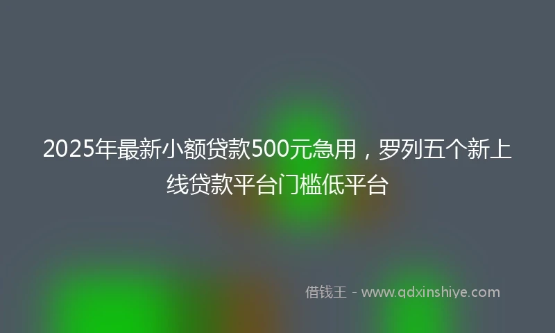 2025年最新小额贷款500元急用，罗列五个新上线贷款平台门槛低平台