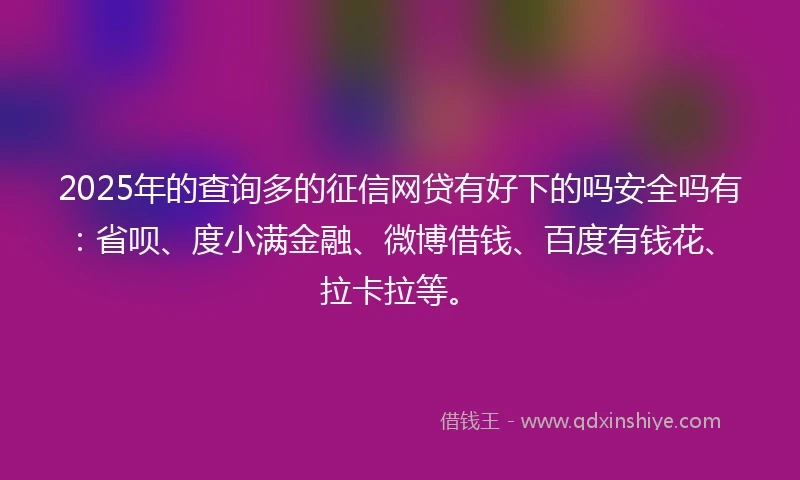 2025年的查询多的征信网贷有好下的吗安全吗有：省呗、度小满金融、微博借钱、百度有钱花、拉卡拉等。
