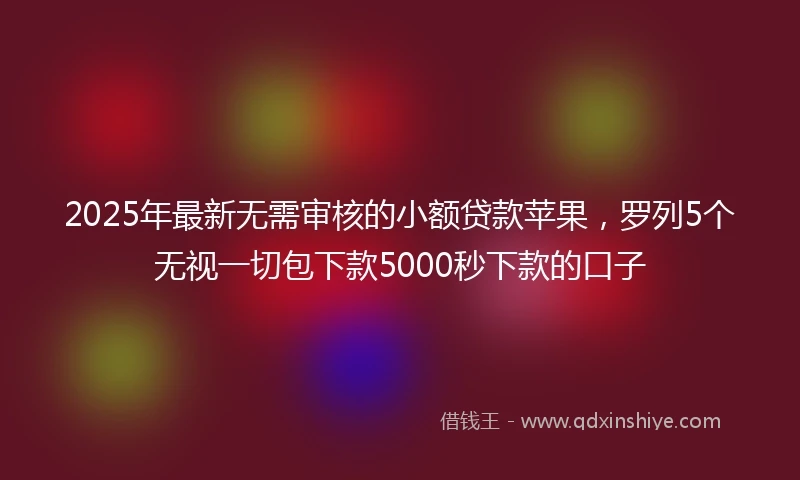 2025年最新无需审核的小额贷款苹果，罗列5个无视一切包下款5000秒下款的口子