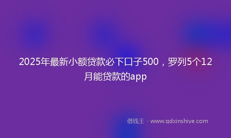 2025年最新小额贷款必下口子500，罗列5个12月能贷款的app