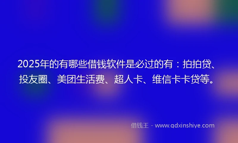2025年的有哪些借钱软件是必过的有：拍拍贷、投友圈、美团生活费、超人卡、维信卡卡贷等。
