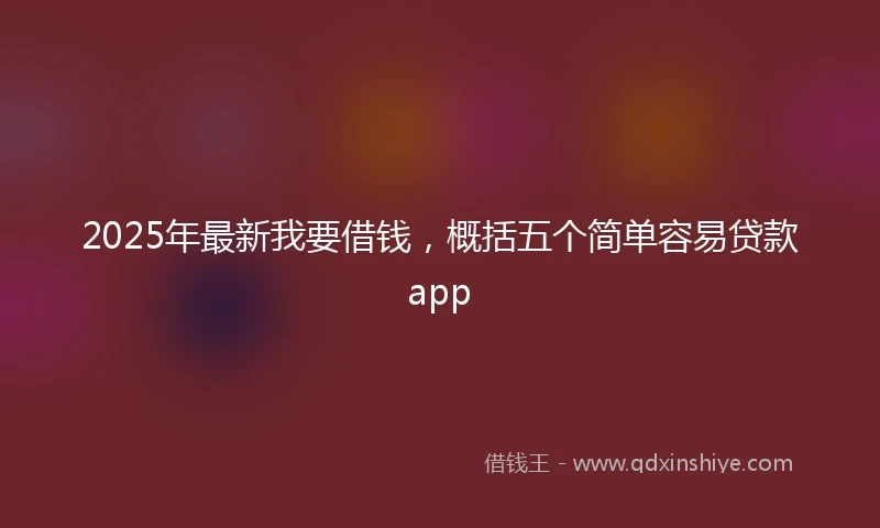 2025年最新我要借钱，概括五个简单容易贷款app