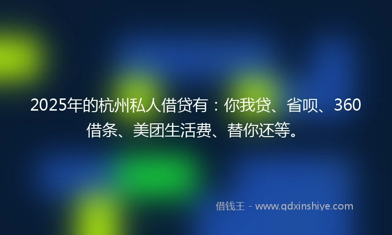 2025年的杭州私人借贷有：你我贷、省呗、360借条、美团生活费、替你还等。