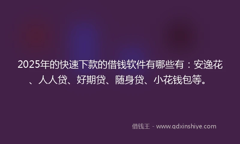 2025年的快速下款的借钱软件有哪些有：安逸花、人人贷、好期贷、随身贷、小花钱包等。