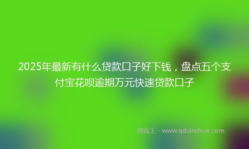 2025年最新有什么贷款口子好下钱，盘点五个支付宝花呗逾期万元快速贷款口子