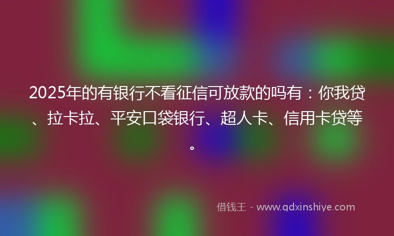 2025年的有银行不看征信可放款的吗有：你我贷、拉卡拉、平安口袋银行、超人卡、信用卡贷等。