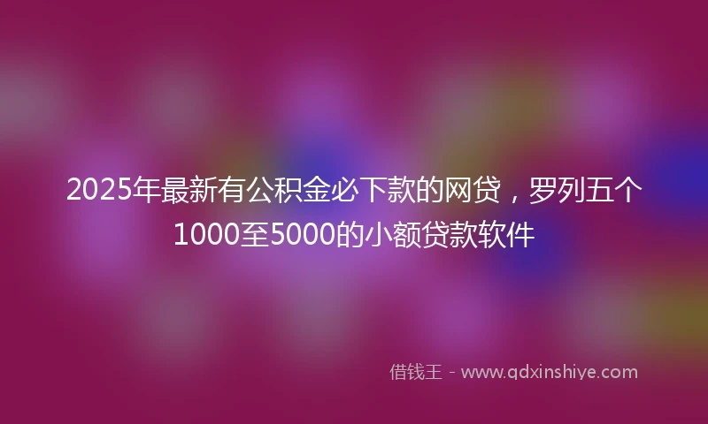 2025年最新有公积金必下款的网贷，罗列五个1000至5000的小额贷款软件