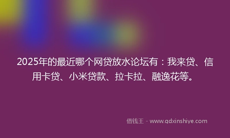 2025年的最近哪个网贷放水论坛有：我来贷、信用卡贷、小米贷款、拉卡拉、融逸花等。