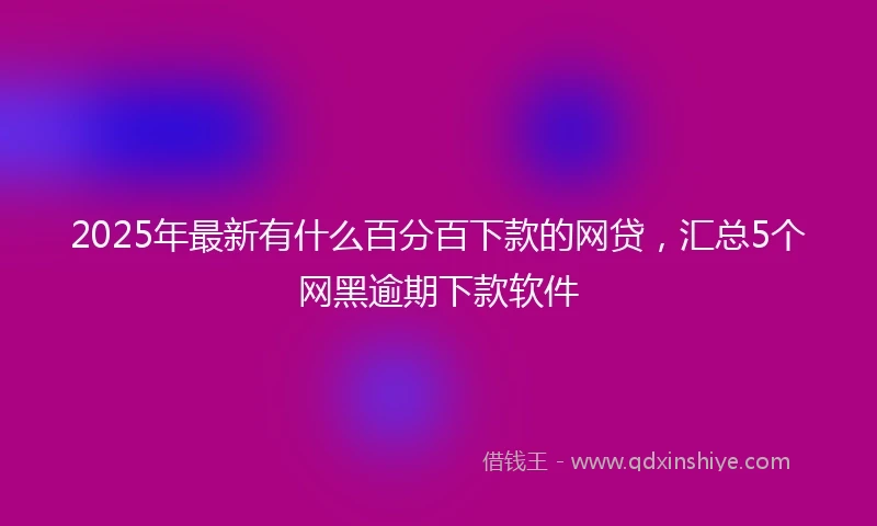2025年最新有什么百分百下款的网贷，汇总5个网黑逾期下款软件