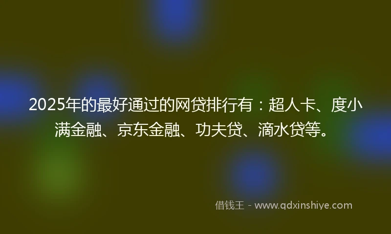 2025年的最好通过的网贷排行有：超人卡、度小满金融、京东金融、功夫贷、滴水贷等。