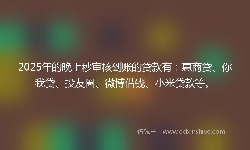 2025年的晚上秒审核到账的贷款有：惠商贷、你我贷、投友圈、微博借钱、小米贷款等。